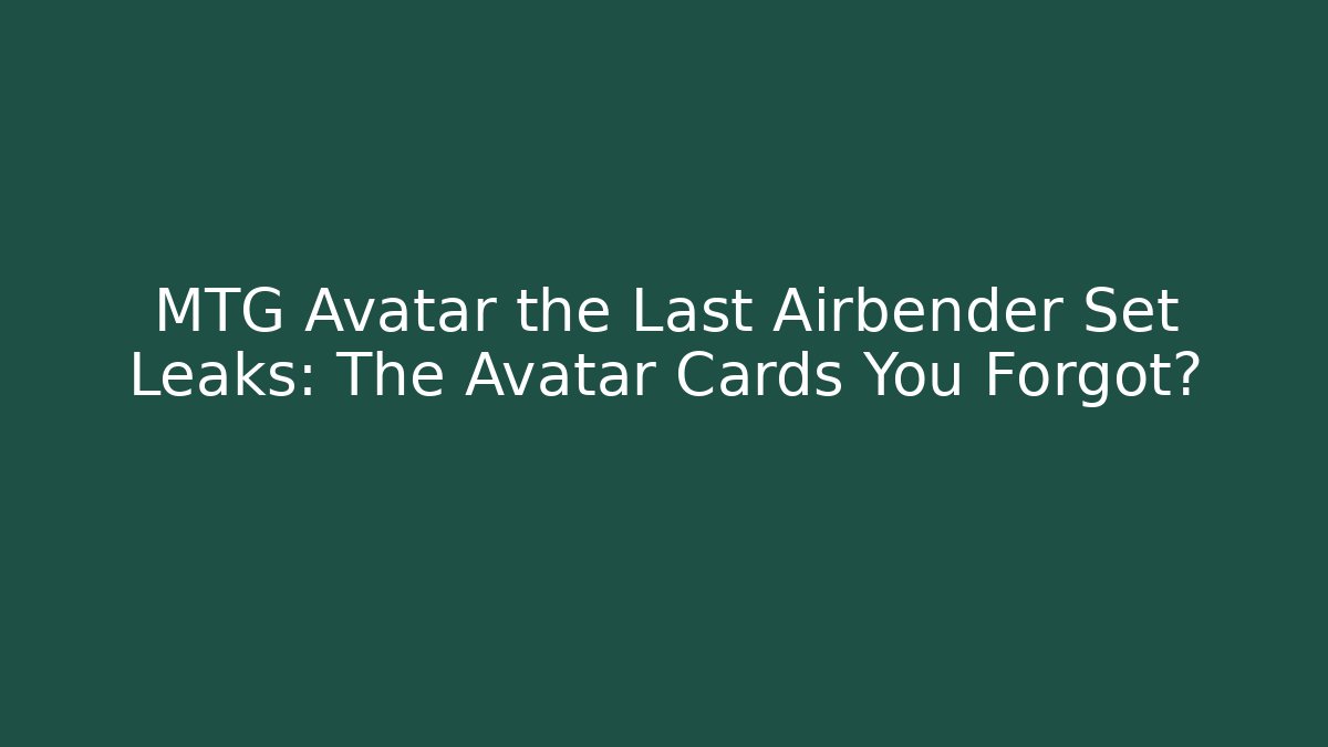 MTG Avatar the Last Airbender Set Leaks: The Avatar Cards You Forgot?