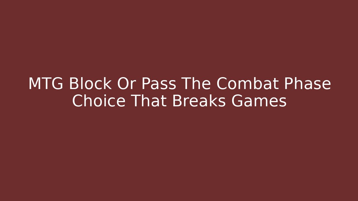 MTG Block Or Pass The Combat Phase Choice That Breaks Games