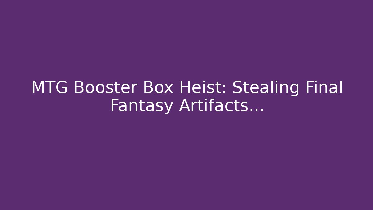 MTG Booster Box Heist: Stealing Final Fantasy Artifacts...