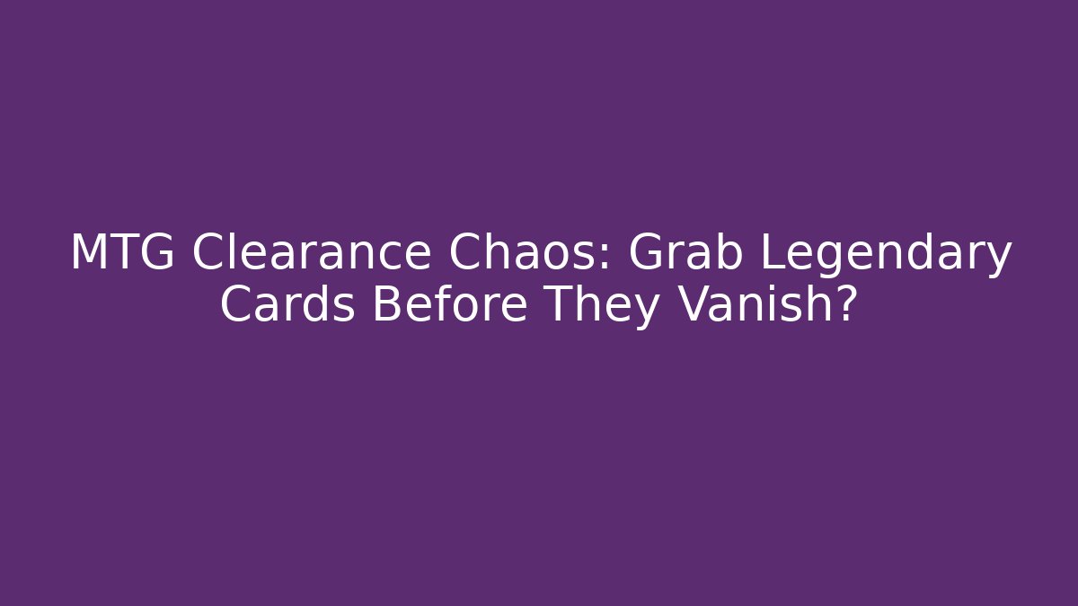 MTG Clearance Chaos: Grab Legendary Cards Before They Vanish?