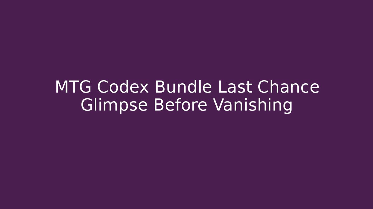 MTG Codex Bundle Last Chance Glimpse Before Vanishing