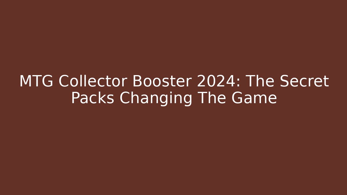 MTG Collector Booster 2024: The Secret Packs Changing The Game