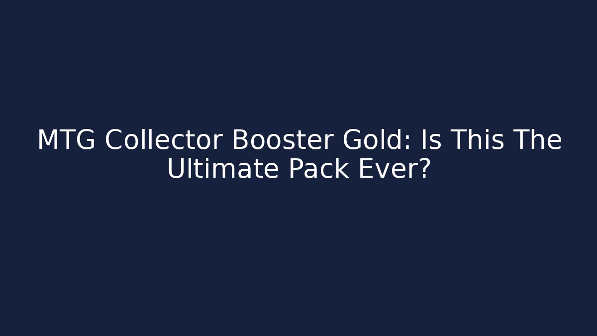 MTG Collector Booster Gold: Is This The Ultimate Pack Ever?
