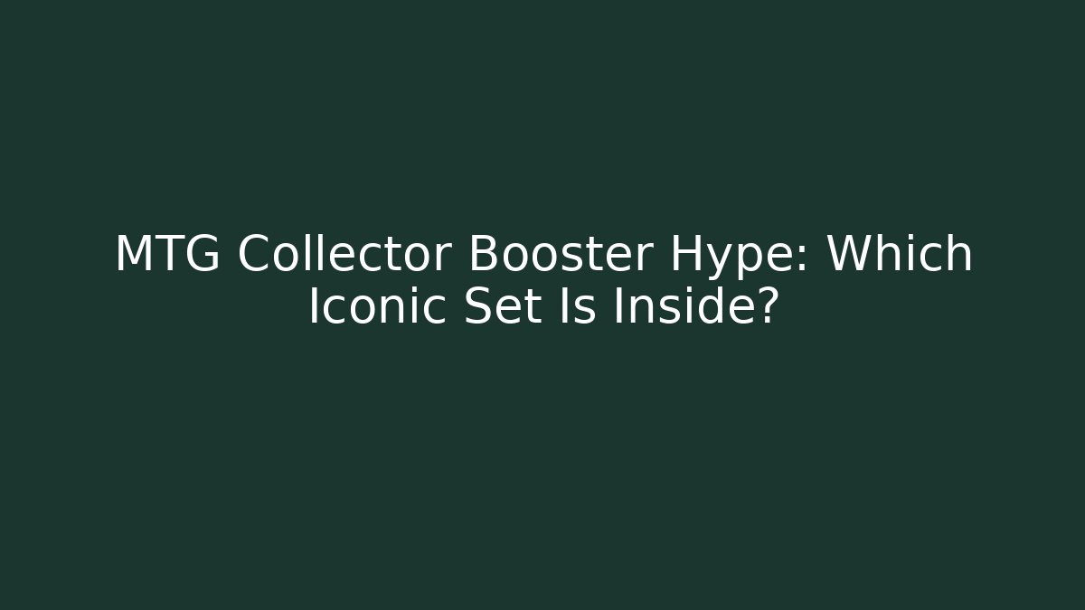 MTG Collector Booster Hype: Which Iconic Set Is Inside?