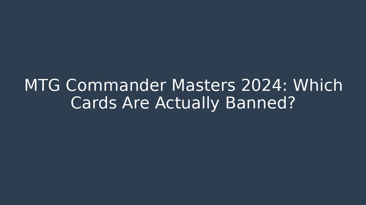 MTG Commander Masters 2024: Which Cards Are Actually Banned?