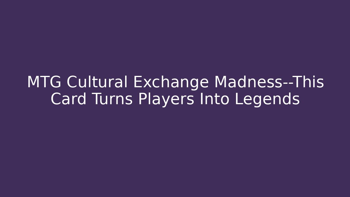 MTG Cultural Exchange Madness—This Card Turns Players Into Legends