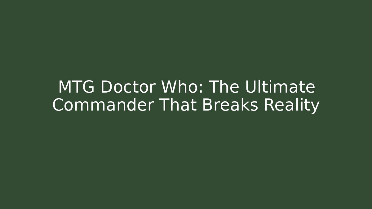MTG Doctor Who: The Ultimate Commander That Breaks Reality