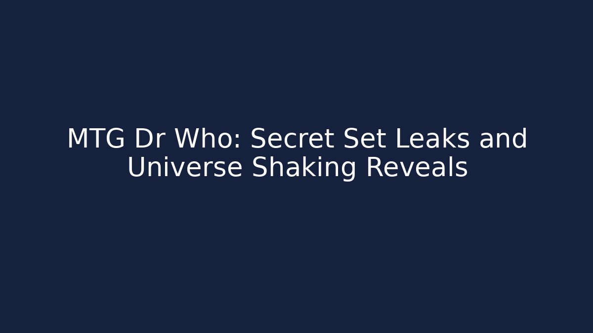 MTG Dr Who: Secret Set Leaks and Universe Shaking Reveals