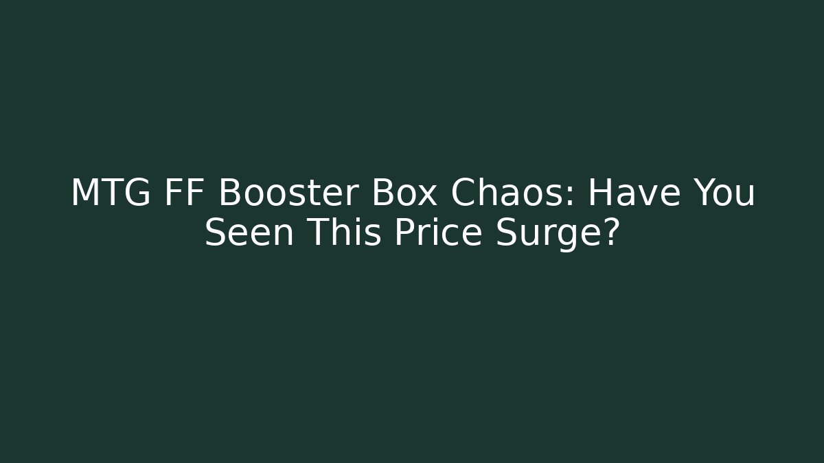 MTG FF Booster Box Chaos: Have You Seen This Price Surge?