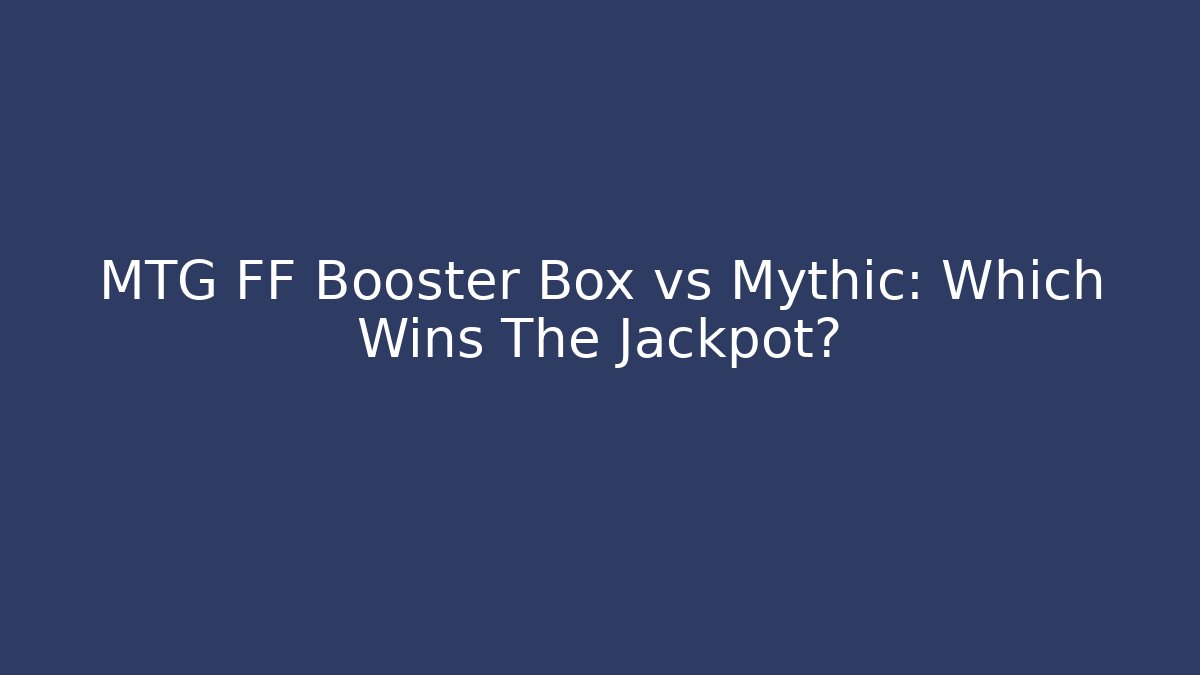 MTG FF Booster Box vs Mythic: Which Wins The Jackpot?