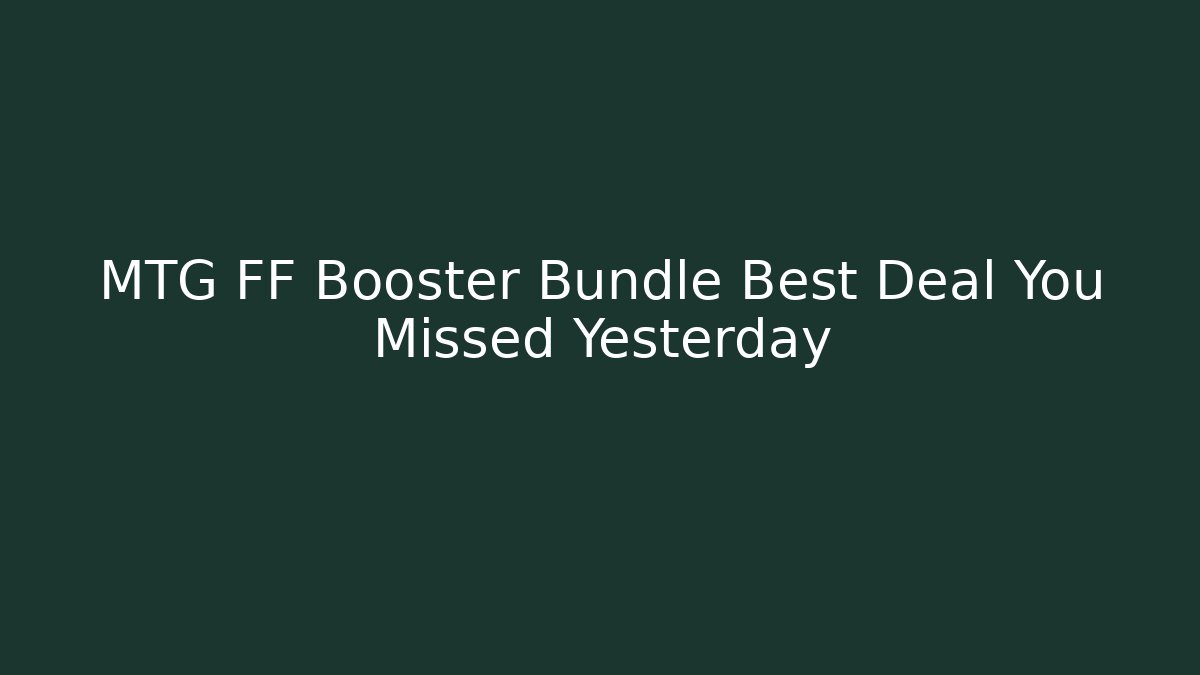 MTG FF Booster Bundle Best Deal You Missed Yesterday