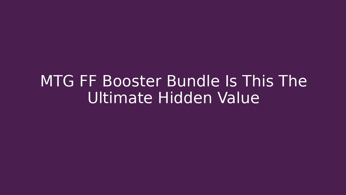 MTG FF Booster Bundle Is This The Ultimate Hidden Value