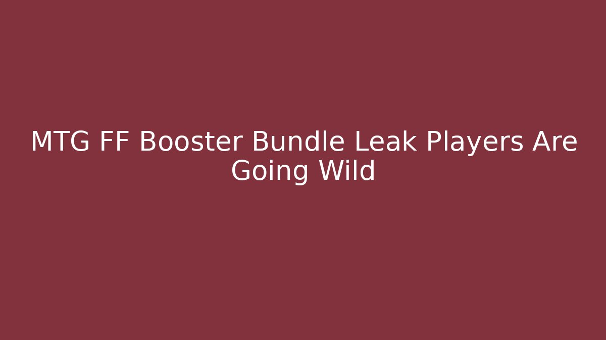MTG FF Booster Bundle Leak Players Are Going Wild