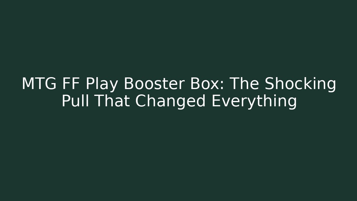 MTG FF Play Booster Box: The Shocking Pull That Changed Everything