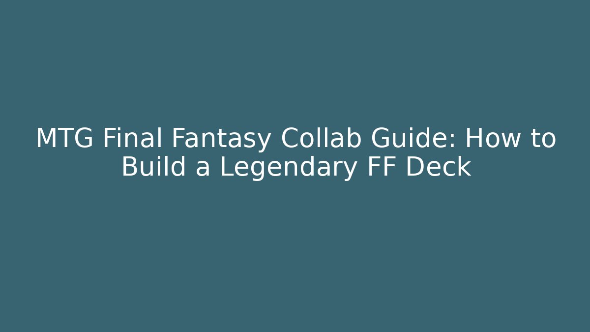 MTG Final Fantasy Collab Guide: How to Build a Legendary FF Deck