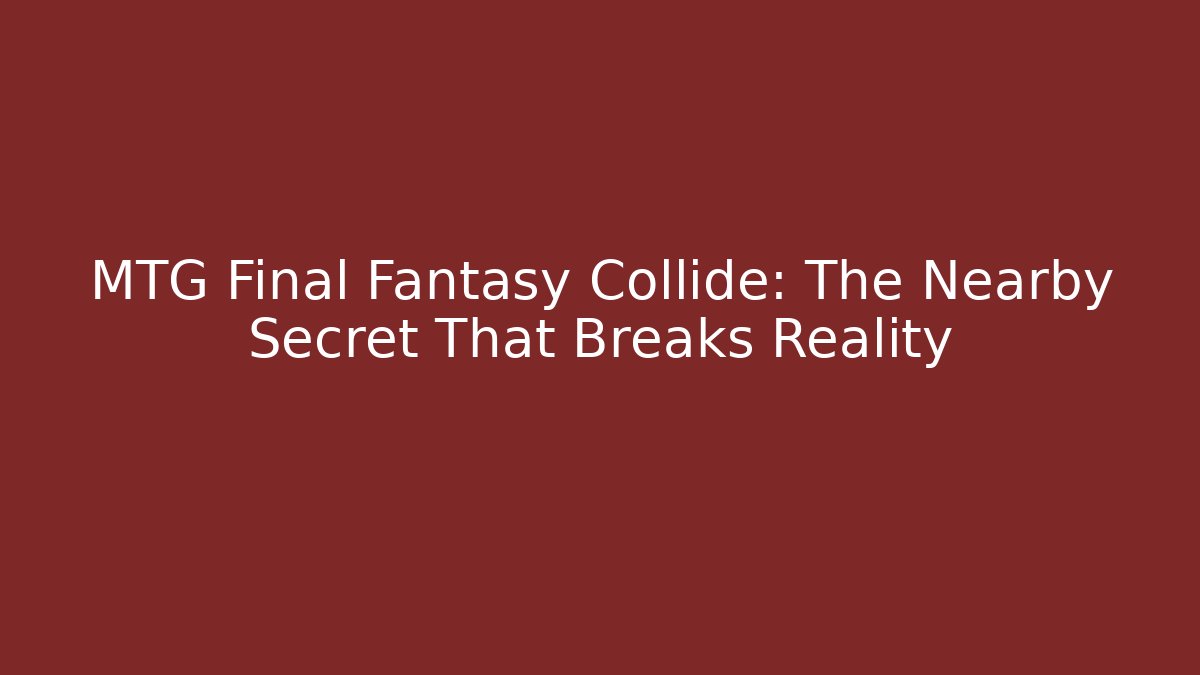 MTG Final Fantasy Collide: The Nearby Secret That Breaks Reality