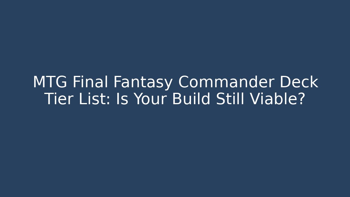 MTG Final Fantasy Commander Deck Tier List: Is Your Build Still Viable?
