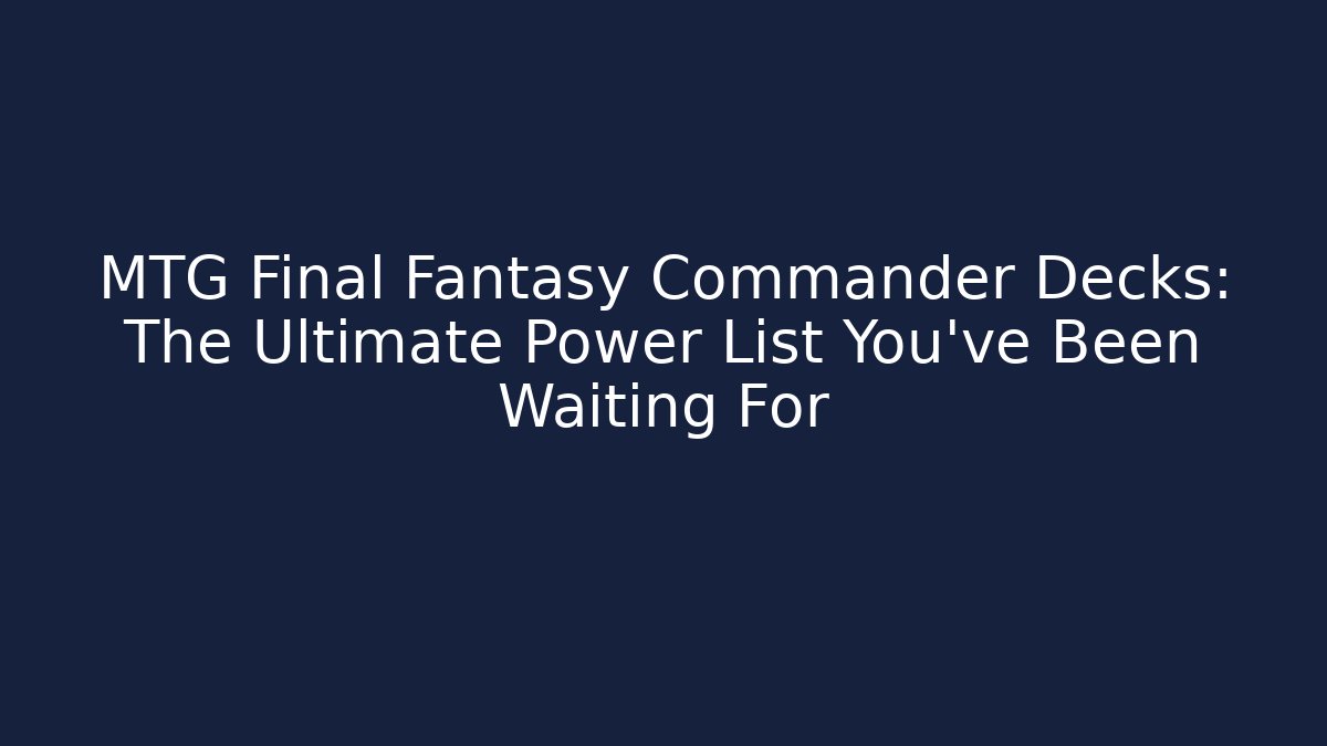 MTG Final Fantasy Commander Decks: The Ultimate Power List You’ve Been Waiting For