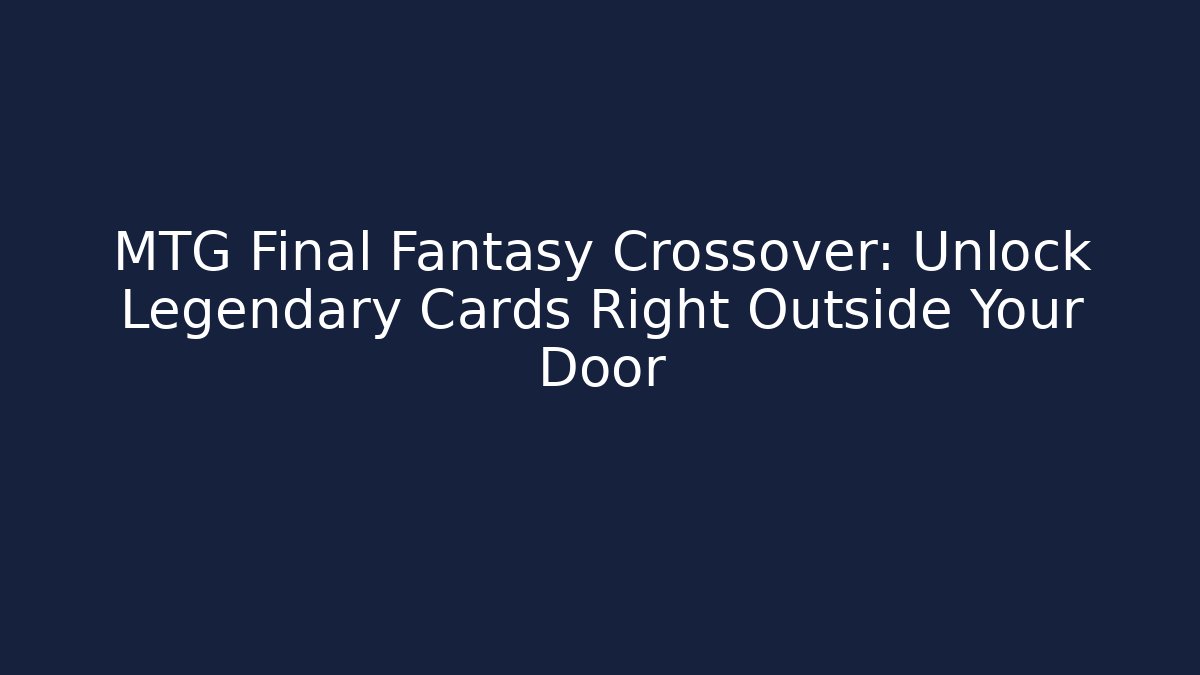 MTG Final Fantasy Crossover: Unlock Legendary Cards Right Outside Your Door