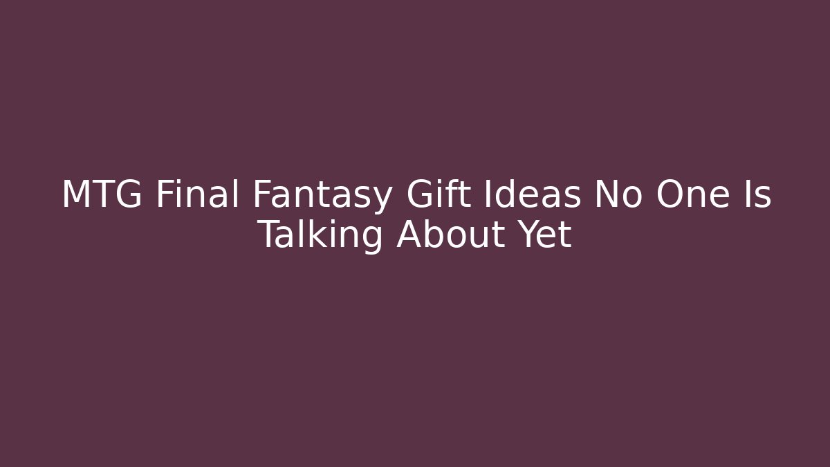 MTG Final Fantasy Gift Ideas No One Is Talking About Yet