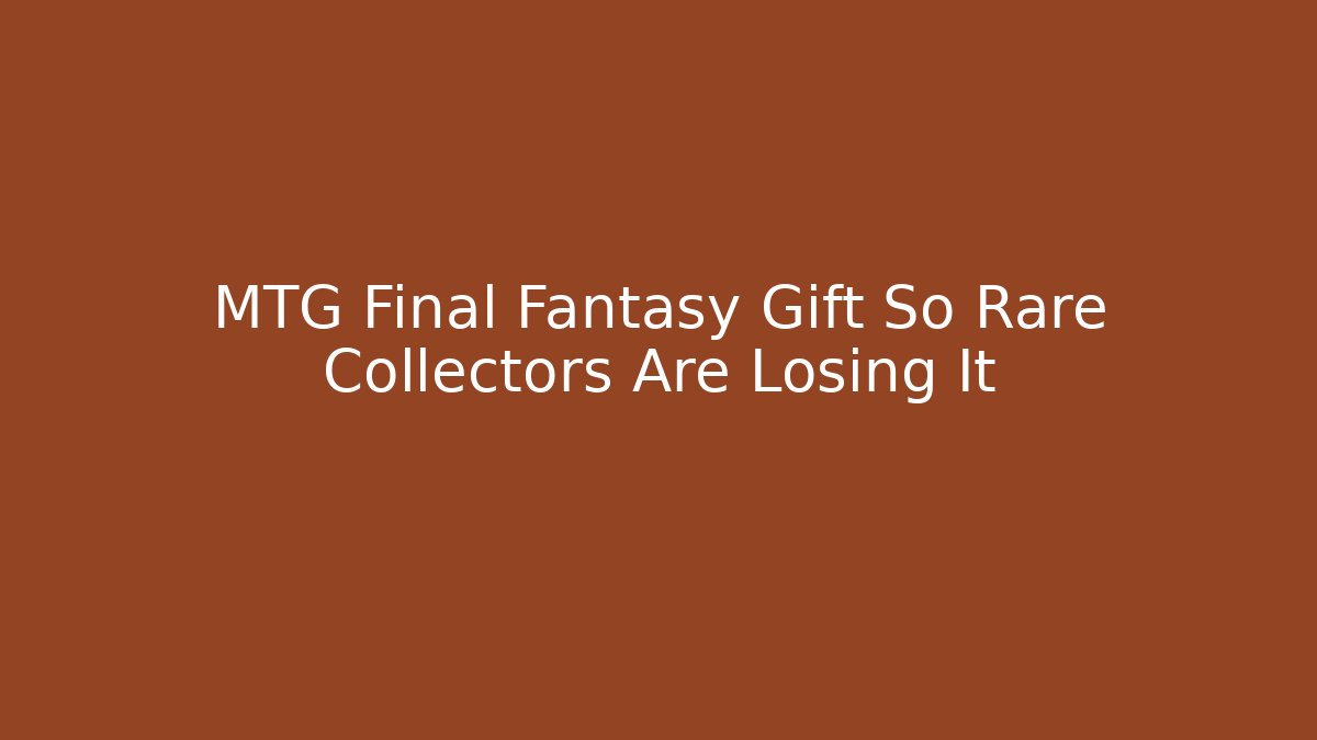 MTG Final Fantasy Gift So Rare Collectors Are Losing It