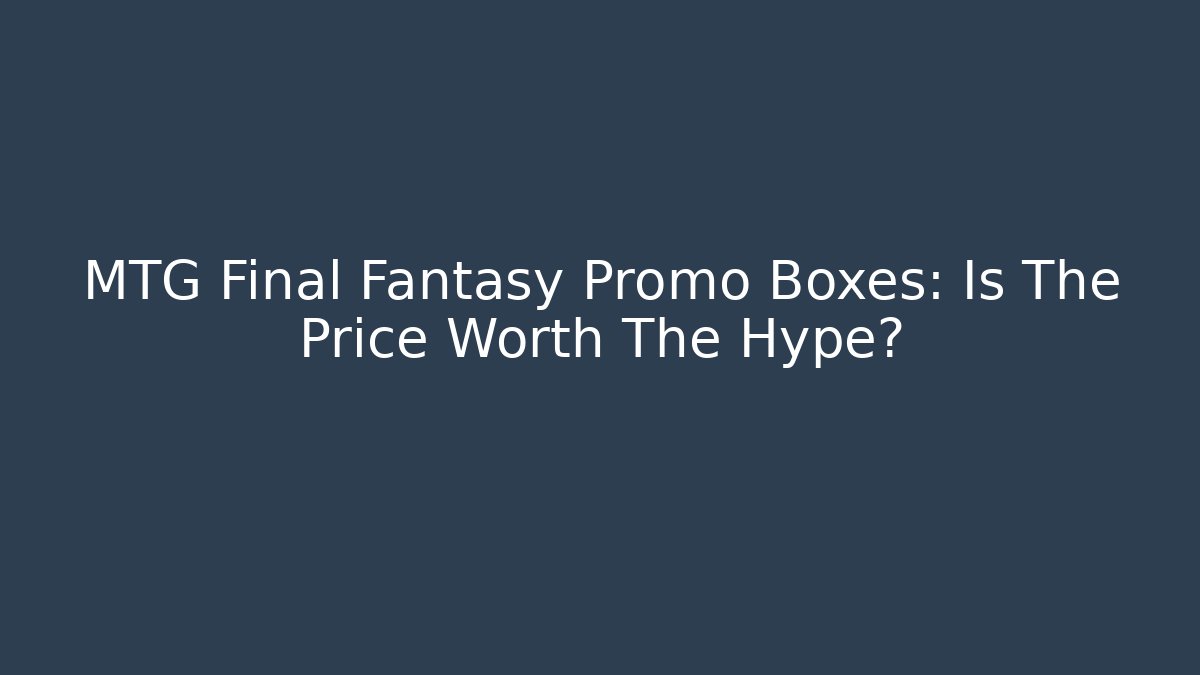 MTG Final Fantasy Promo Boxes: Is The Price Worth The Hype?