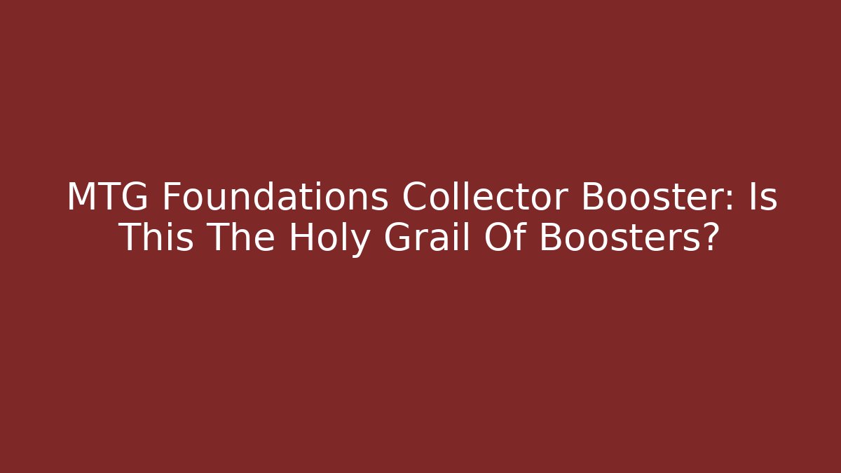 MTG Foundations Collector Booster: Is This The Holy Grail Of Boosters?