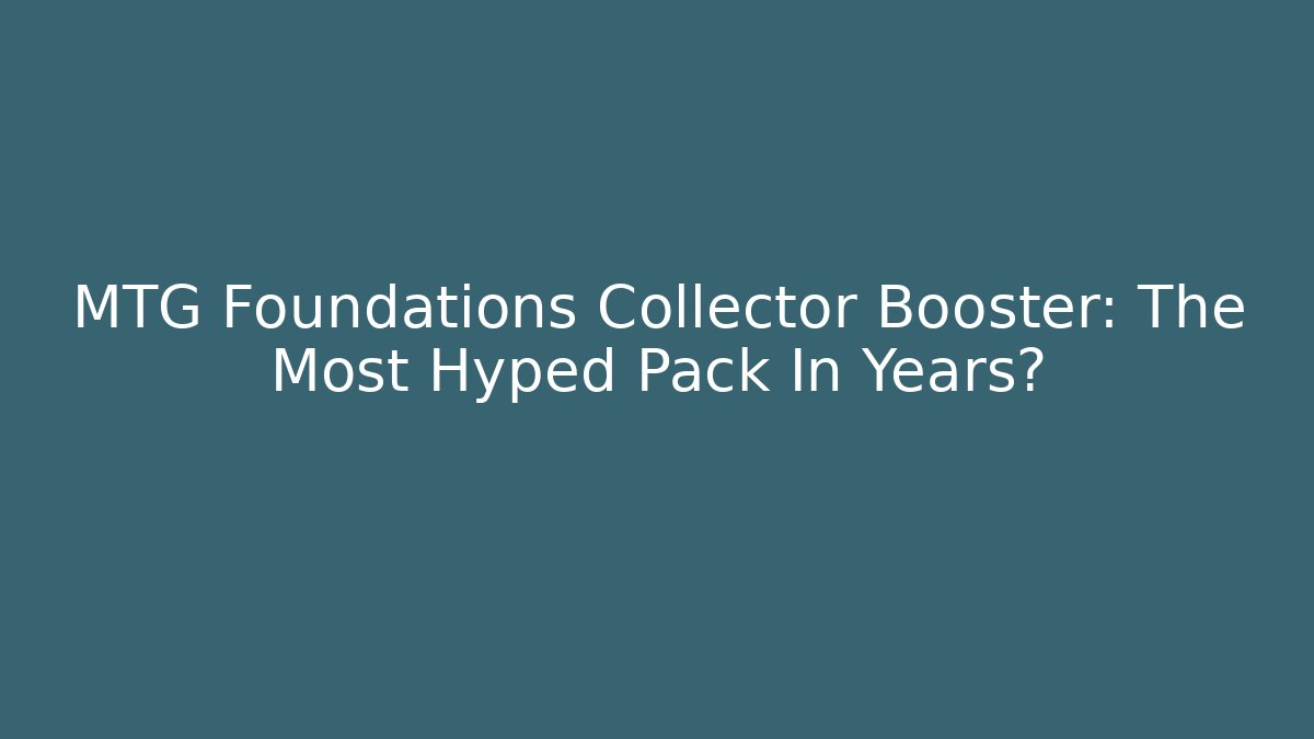 MTG Foundations Collector Booster: The Most Hyped Pack In Years?