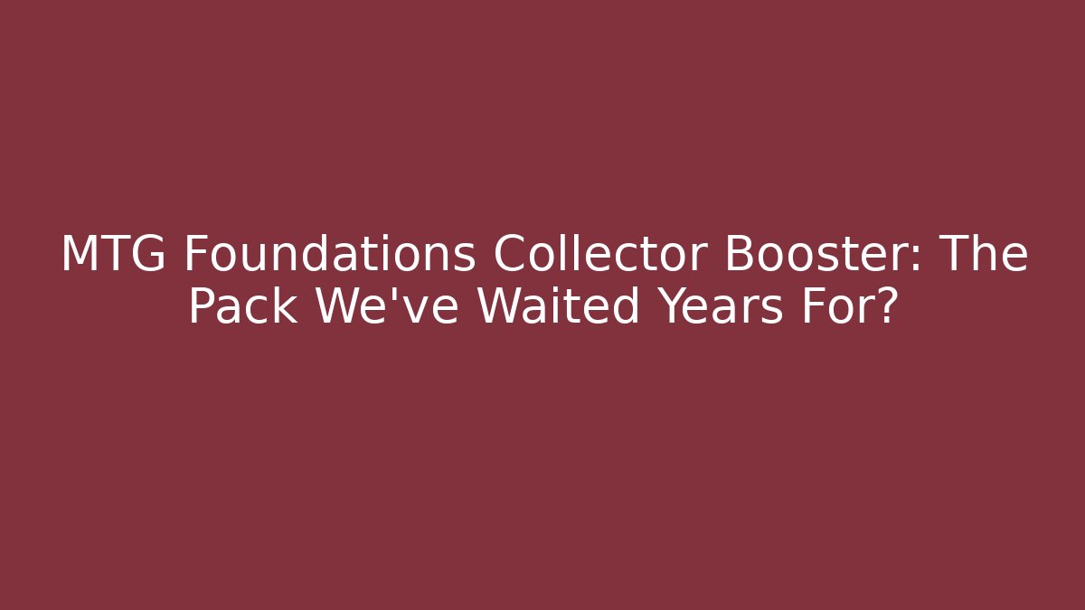 MTG Foundations Collector Booster: The Pack We’ve Waited Years For?