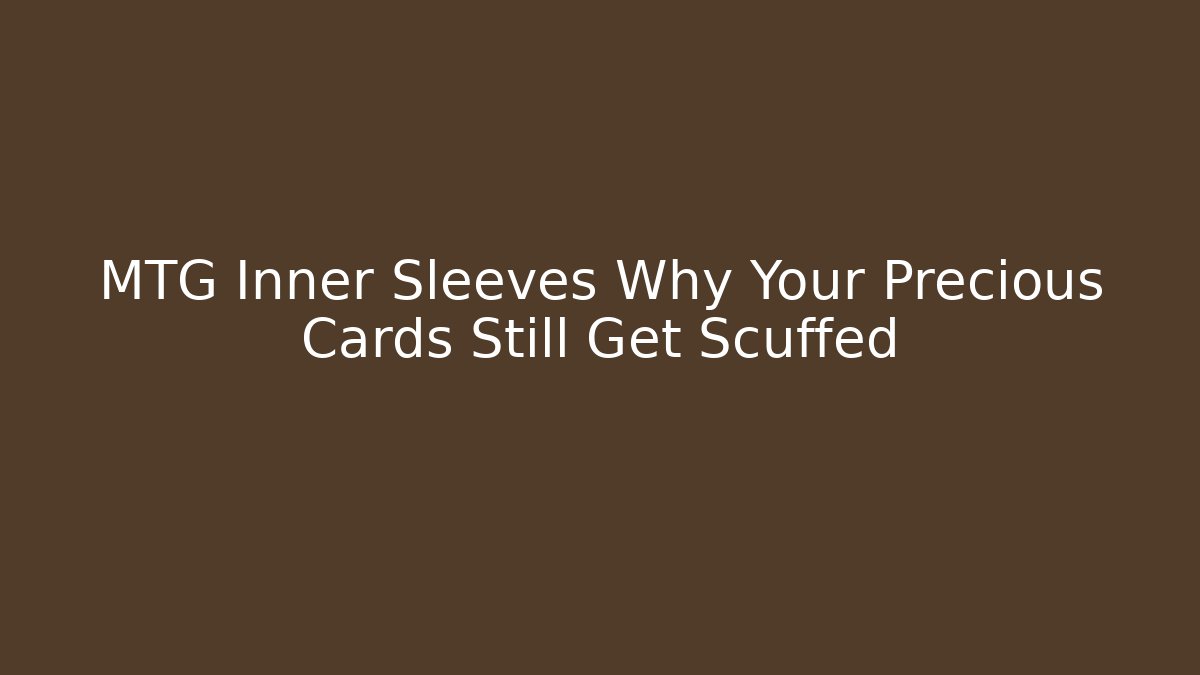 MTG Inner Sleeves Why Your Precious Cards Still Get Scuffed