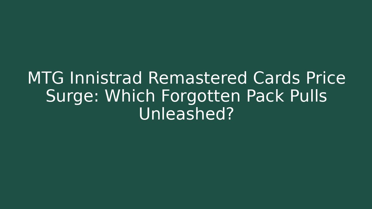 MTG Innistrad Remastered Cards Price Surge: Which Forgotten Pack Pulls Unleashed?