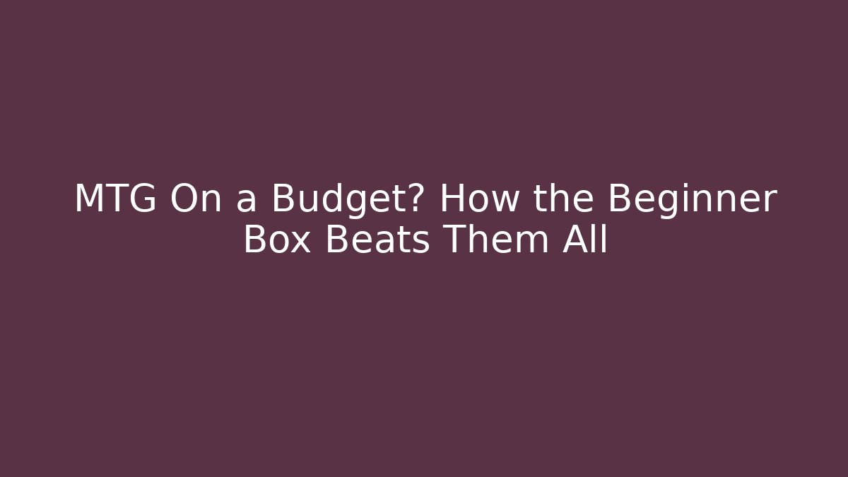 MTG On a Budget? How the Beginner Box Beats Them All