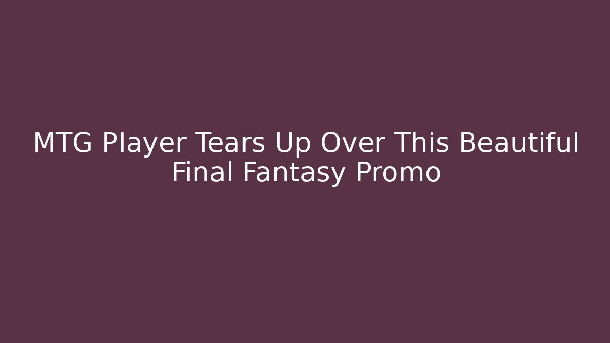 MTG Player Tears Up Over This Beautiful Final Fantasy Promo