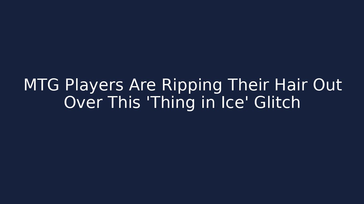 MTG Players Are Ripping Their Hair Out Over This 'Thing in Ice' Glitch