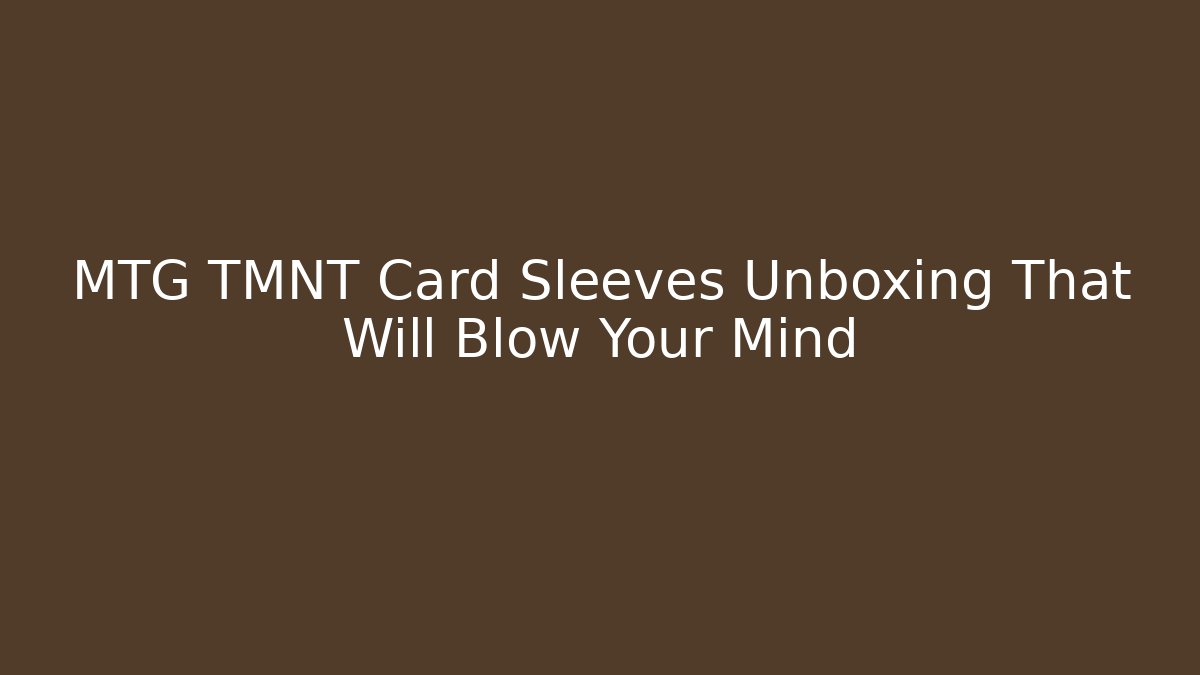 MTG TMNT Card Sleeves Unboxing That Will Blow Your Mind