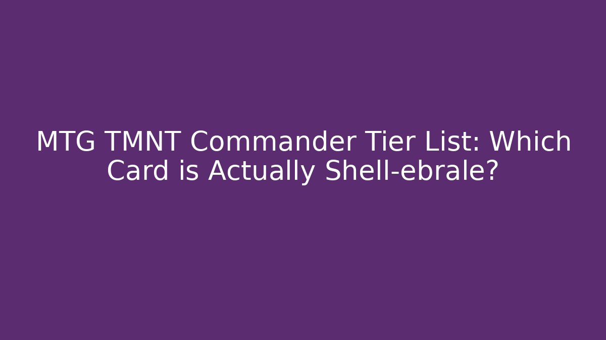 MTG TMNT Commander Tier List: Which Card is Actually Shell-ebrale?