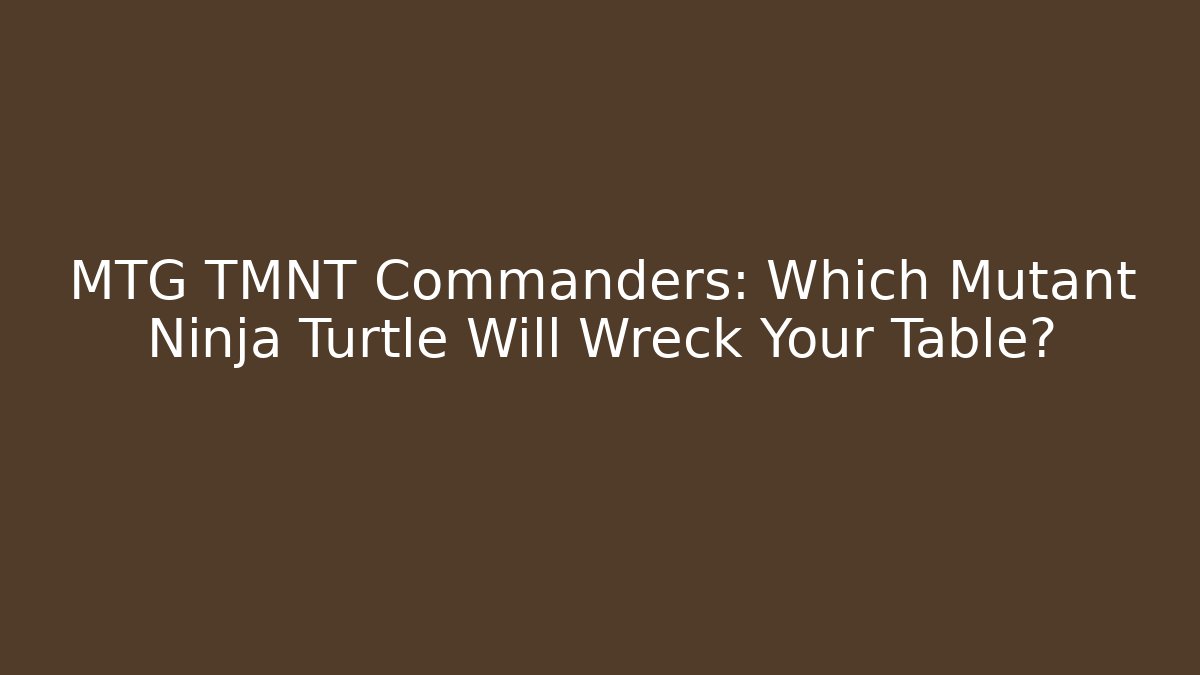 MTG TMNT Commanders: Which Mutant Ninja Turtle Will Wreck Your Table?