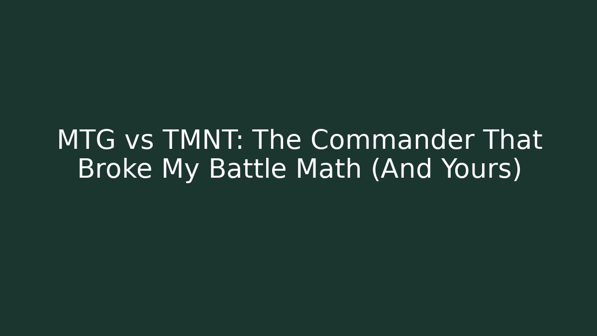 MTG vs TMNT: The Commander That Broke My Battle Math (And Yours)