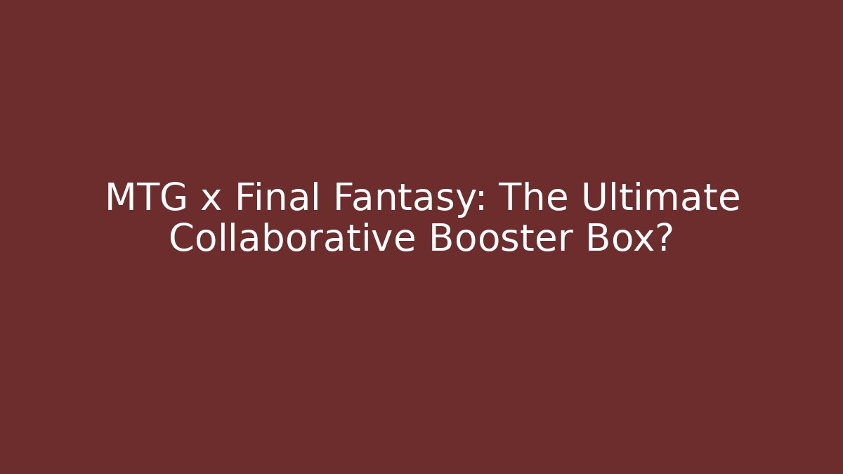 MTG x Final Fantasy: The Ultimate Collaborative Booster Box? - Felix Cat Insurance