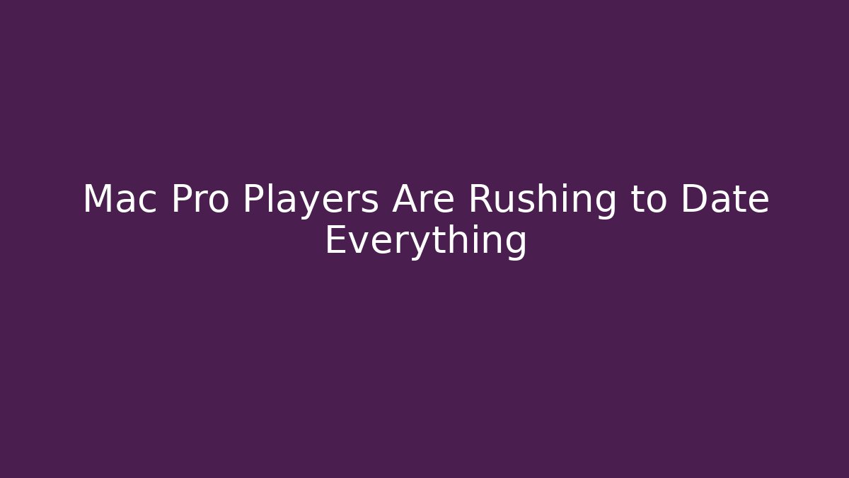 Mac Pro Players Are Rushing to Date Everything