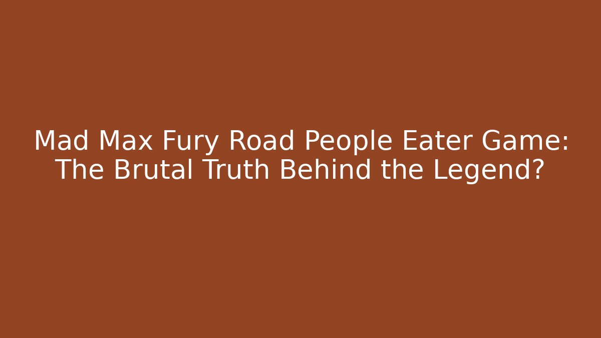Mad Max Fury Road People Eater Game: The Brutal Truth Behind the Legend?