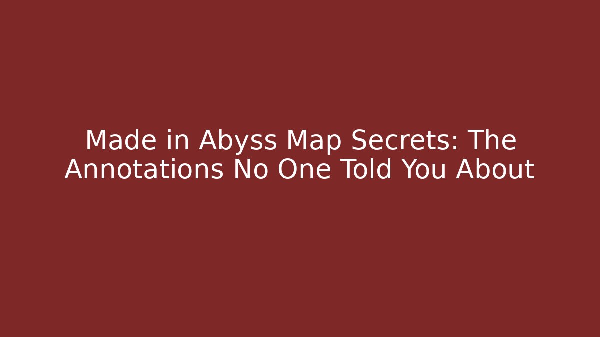 Made in Abyss Map Secrets: The Annotations No One Told You About