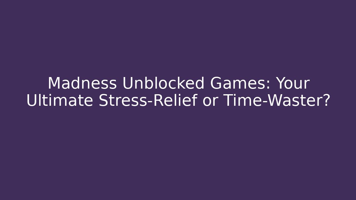 Madness Unblocked Games: Your Ultimate Stress-Relief or Time-Waster?
