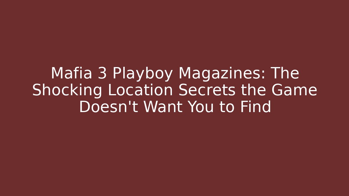 Mafia 3 Playboy Magazines: The Shocking Location Secrets the Game Doesn't Want You to Find