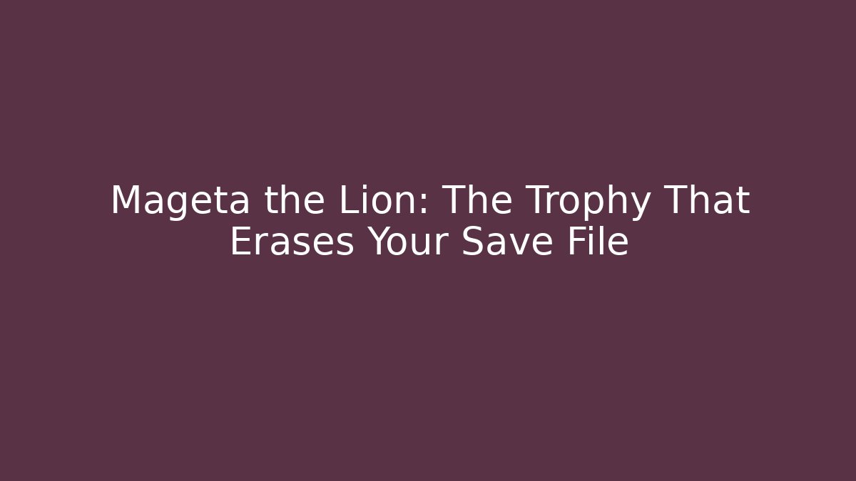 Mageta the Lion: The Trophy That Erases Your Save File