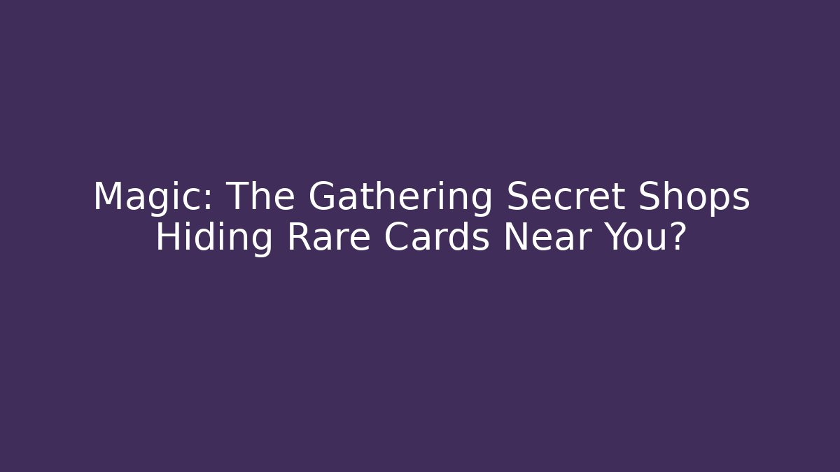 Magic: The Gathering Secret Shops Hiding Rare Cards Near You?