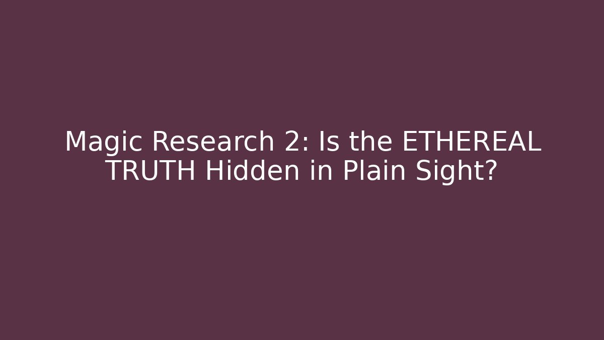 Magic Research 2: Is the ETHEREAL TRUTH Hidden in Plain Sight?