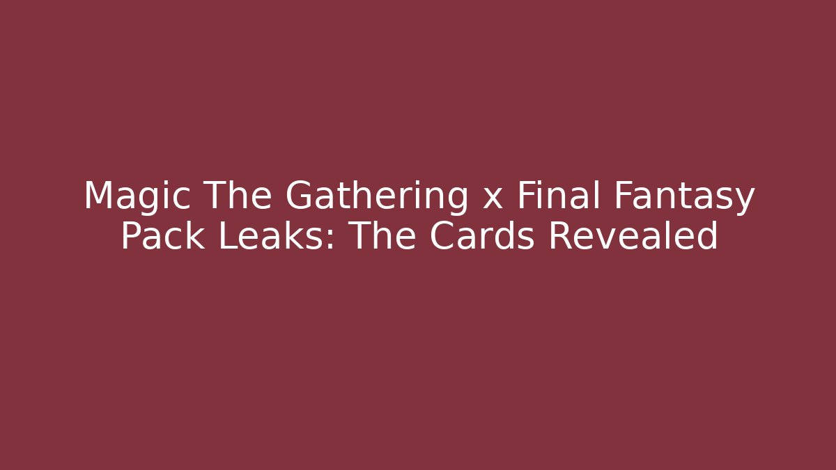Magic The Gathering x Final Fantasy Pack Leaks: The Cards Revealed
