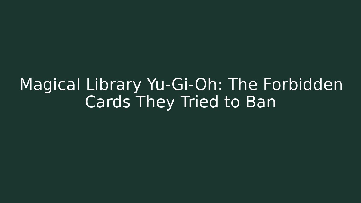 Magical Library Yu-Gi-Oh: The Forbidden Cards They Tried to Ban