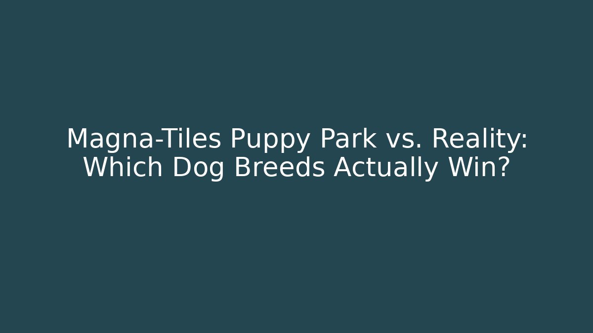 Magna-Tiles Puppy Park vs. Reality: Which Dog Breeds Actually Win?